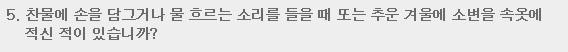 5. 찬물에 손을 담그거나 물 흐르는 소리를 들을 때 또는 추운 겨울에 소변을 속옷에 적신 적이 있습니까?